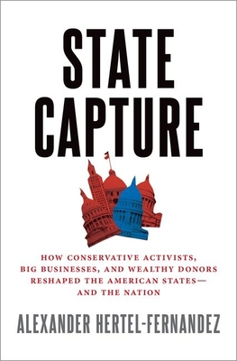 State Capture: How Conservative Activists, Big Businesses, and Wealthy Donors Reshaped the American States -- And the Nation - Alex Hertel-fernandez