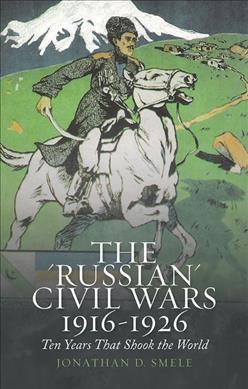 The 'Russian' Civil Wars, 1916-1926: Ten Years That Shook the World - Jonathan Smele