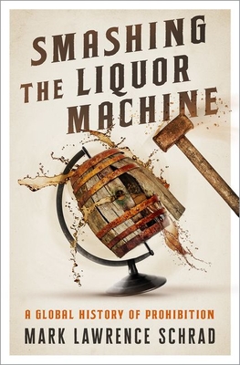 Smashing the Liquor Machine: A Global History of Prohibition - Mark Lawrence Schrad