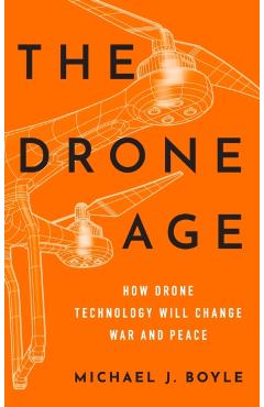 The Drone Age: How Drone Technology Will Change War and Peace - Michael J. Boyle