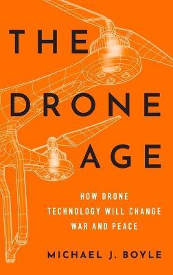 The Drone Age: How Drone Technology Will Change War and Peace - Michael J. Boyle
