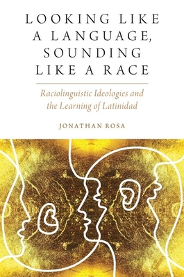 Looking Like a Language, Sounding Like a Race: Raciolinguistic Ideologies and the Learning of Latinidad - Jonathan Rosa