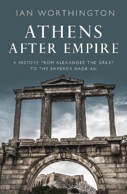 Athens After Empire: A History from Alexander the Great to the Emperor Hadrian - Ian Worthington