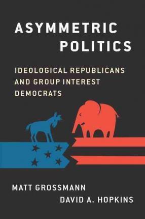 Asymmetric Politics: Ideological Republicans and Group Interest Democrats - Matt Grossmann