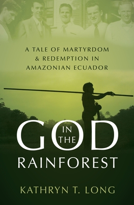God in the Rainforest: A Tale of Martyrdom and Redemption in Amazonian Ecuador - Kathryn T. Long