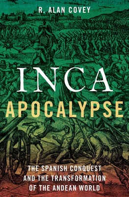 Inca Apocalypse: The Spanish Conquest and the Transformation of the Andean World - R. Alan Covey