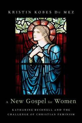 New Gospel for Women: Katharine Bushnell and the Challenge of Christian Feminism - Kristin Kobes Du Mez