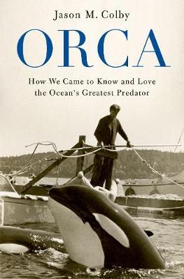 Orca: How We Came to Know and Love the Ocean's Greatest Predator - Jason M. Colby