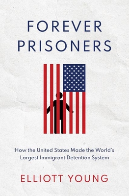 Forever Prisoners: How the United States Made the World's Largest Immigrant Detention System - Elliott Young