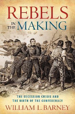 Rebels in the Making: The Secession Crisis and the Birth of the Confederacy - William L. Barney