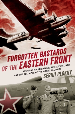 Forgotten Bastards of the Eastern Front: American Airmen Behind the Soviet Lines and the Collapse of the Grand Alliance - Serhii Plokhy