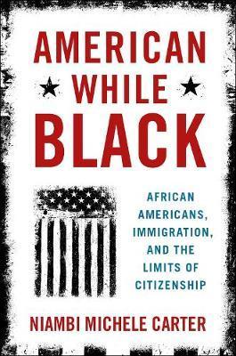 American While Black: African Americans, Immigration, and the Limits of Citizenship - Niambi Michele Carter