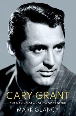 Cary Grant, the Making of a Hollywood Legend: The Making of a Hollywood Legend - Mark Glancy