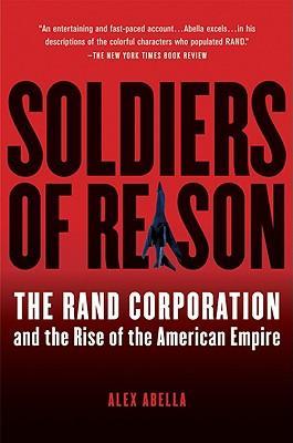 Soldiers of Reason: The Rand Corporation and the Rise of the American Empire - Alex Abella