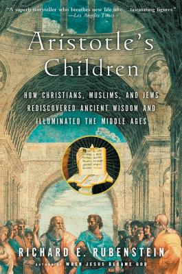 Aristotle's Children: How Christians, Muslims, and Jews Rediscovered Ancient Wisdom and Illuminated the Middle Ages - Richard E. Rubenstein