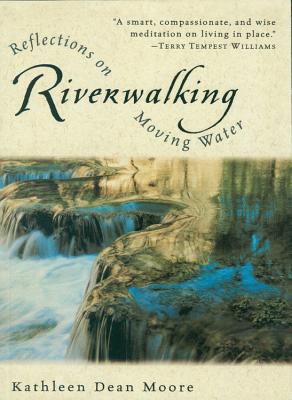 Riverwalking: Reflections on Moving Water - Kathleen Dean Moore