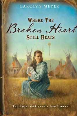 Where the Broken Heart Still Beats: The Story of Cynthia Ann Parker - Carolyn Meyer