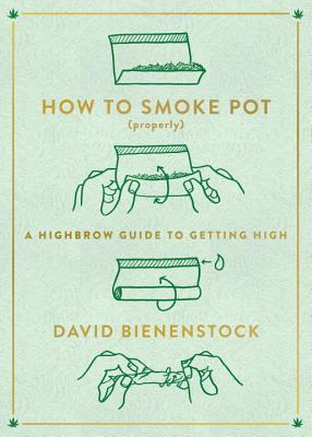 How to Smoke Pot (Properly): A Highbrow Guide to Getting High - David Bienenstock