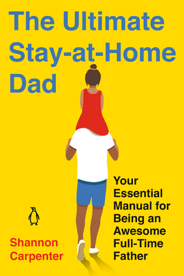 The Ultimate Stay-At-Home Dad: Your Essential Manual for Being an Awesome Full-Time Father - Shannon Carpenter