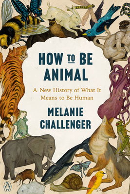 How to Be Animal: A New History of What It Means to Be Human - Melanie Challenger