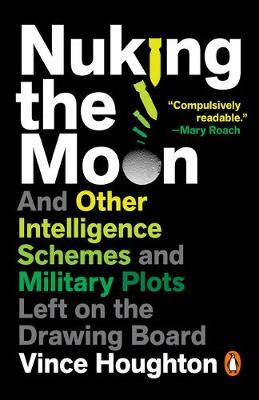 Nuking the Moon: And Other Intelligence Schemes and Military Plots Left on the Drawing Board - Vince Houghton