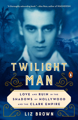 Twilight Man: Love and Ruin in the Shadows of Hollywood and the Clark Empire - Liz Brown