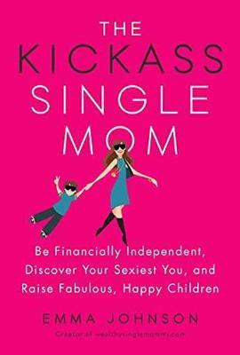 The Kickass Single Mom: Be Financially Independent, Discover Your Sexiest Self, and Raise Fabulous, Happy Children - Emma Johnson