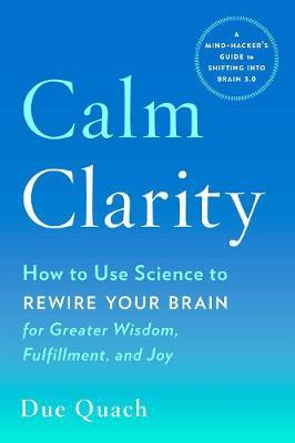 Calm Clarity: How to Use Science to Rewire Your Brain for Greater Wisdom, Fulfillment, and Joy - Due Quach