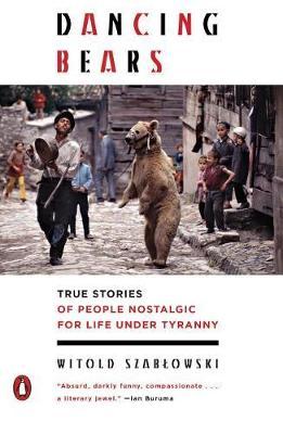 Dancing Bears: True Stories of People Nostalgic for Life Under Tyranny - Witold Szablowski