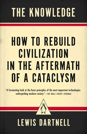 The Knowledge: How to Rebuild Civilization in the Aftermath of a Cataclysm - Lewis Dartnell