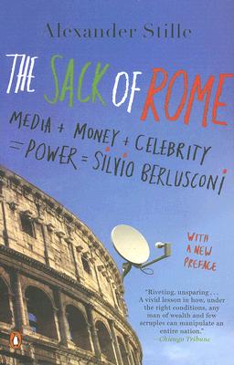The Sack of Rome: Media + Money + Celebrity = Power = Silvio Berlusconi - Alexander Stille