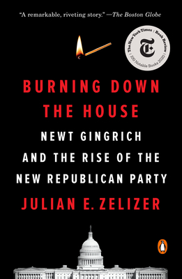 Burning Down the House: Newt Gingrich and the Rise of the New Republican Party - Julian E. Zelizer