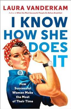 Coperta cărții 'I Know How She Does It: How Successful Women Make the Most of Their Time - Laura Vanderkam'