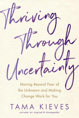 Thriving Through Uncertainty: Moving Beyond Fear of the Unknown and Making Change Work for You - Tama Kieves