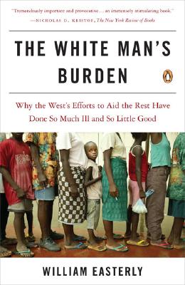 The White Man's Burden: Why the West's Efforts to Aid the Rest Have Done So Much Ill and So Little Good - William Easterly