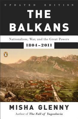 The Balkans: Nationalism, War, and the Great Powers, 1804-2011 - Misha Glenny