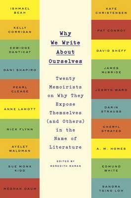Why We Write about Ourselves: Twenty Memoirists on Why They Expose Themselves (and Others) in the Name of Literature - Meredith Maran