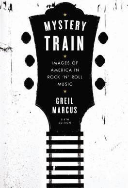 Mystery Train: Images of America in Rock 'n' Roll Music: Sixth Edition - Greil Marcus