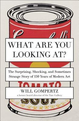What Are You Looking At?: The Surprising, Shocking, and Sometimes Strange Story of 150 Years of Modern Art - Will Gompertz
