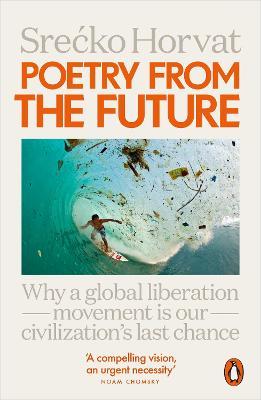 Poetry from the Future: Why a Global Liberation Movement Is Our Civilisation's Last Chance - Srecko Horvat