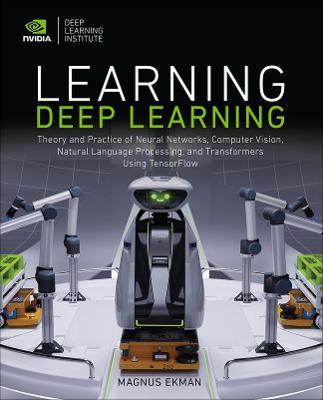 Learning Deep Learning: Theory and Practice of Neural Networks, Computer Vision, Natural Language Processing, and Transformers Using Tensorflo - Magnus Ekman