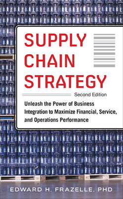 Supply Chain Strategy, Second Edition: Unleash the Power of Business Integration to Maximize Financial, Service, and Operations Performance - Edward H. Frazelle