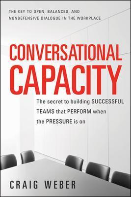Conversational Capacity: The Secret to Building Successful Teams That Perform When the Pressure Is on - Craig Weber