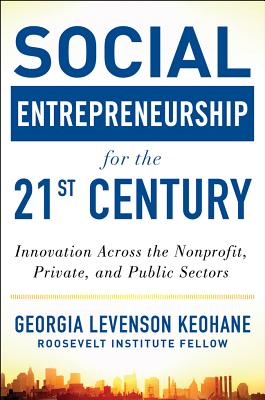 Social Entrepreneurship for the 21st Century: Innovation Across the Nonprofit, Private, and Public Sectors - Georgia Levenson Keohane
