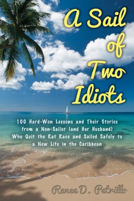 A Sail of Two Idiots: 100+ Lessons and Laughs from a Non-Sailor Who Quit the Rat Race, Took the Helm, and Sailed to a New Life in the Caribbean - Renee Petrillo