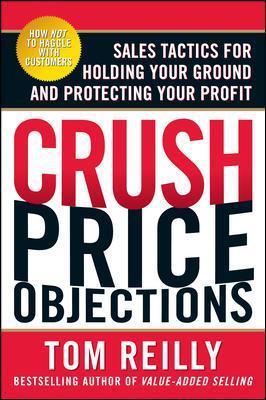 Crush Price Objections: Sales Tactics for Holding Your Ground and Protecting Your Profit - Tom Reilly