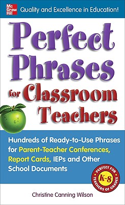 Perfect Phrases for Classroom Teachers: Hundreds of Ready-To-Use Phrases for Parent-Teacher Conferences, Report Cards, IEPs and Other School - Christine Canning Wilson
