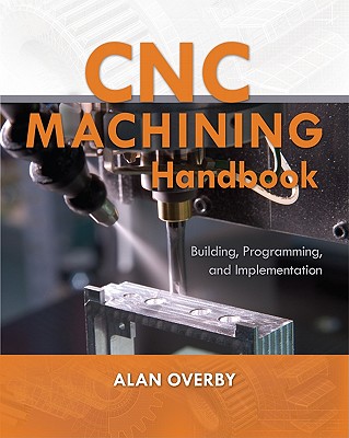 Cnc Machining Handbook: Building, Programming, and Implementation - Alan Overby