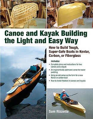 Canoe and Kayak Building the Light and Easy Way: How to Build Tough, Super-Safe Boats in Kevlar, Carbon, or Fiberglass - Sam Rizzetta