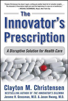 The Innovator's Prescription: A Disruptive Solution for Health Care - Clayton M. Christensen